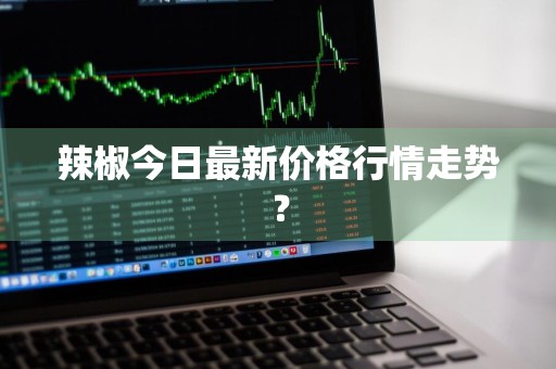 辣椒今日最新价格行情走势？