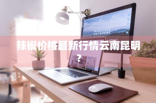 辣椒价格最新行情云南昆明？