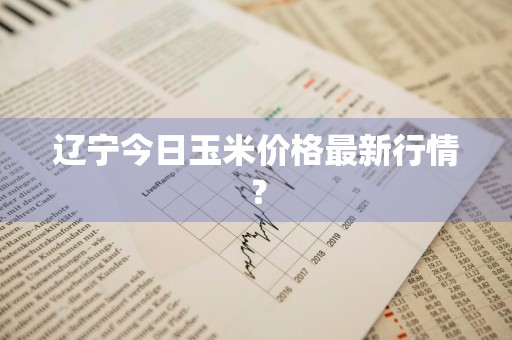辽宁今日玉米价格最新行情？