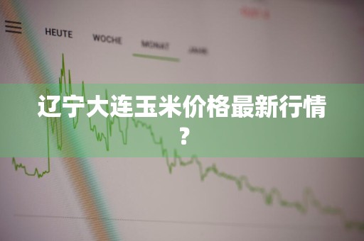 辽宁大连玉米价格最新行情？
