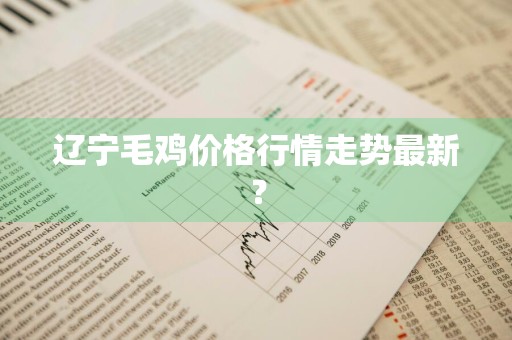 辽宁毛鸡价格行情走势最新？