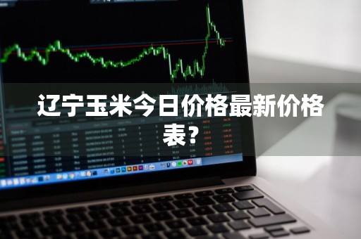 辽宁玉米今日价格最新价格表？