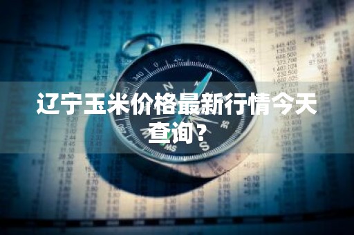 辽宁玉米价格最新行情今天查询？