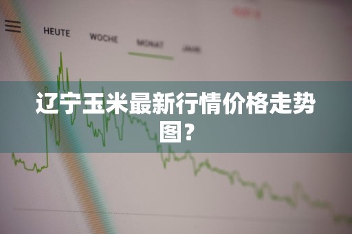 辽宁玉米最新行情价格走势图？