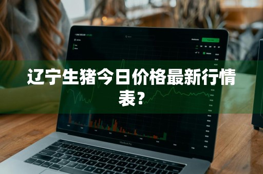 辽宁生猪今日价格最新行情表？