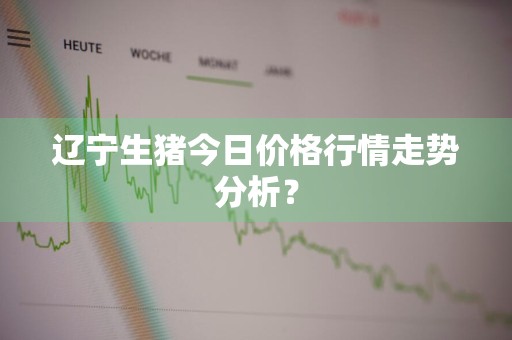 辽宁生猪今日价格行情走势分析？