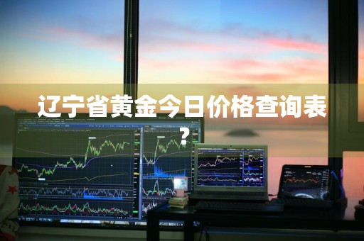 辽宁省黄金今日价格查询表？