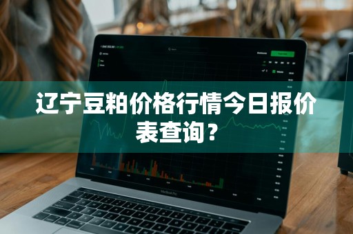 辽宁豆粕价格行情今日报价表查询？