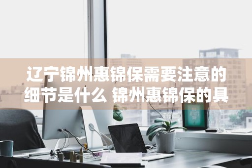 辽宁锦州惠锦保需要注意的细节是什么 锦州惠锦保的具体