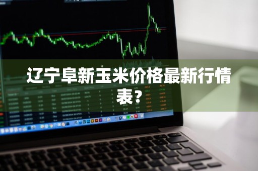 辽宁阜新玉米价格最新行情表？