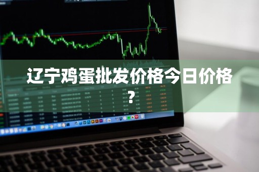 辽宁鸡蛋批发价格今日价格？