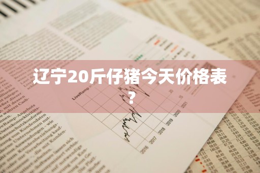辽宁20斤仔猪今天价格表？