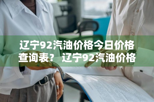 辽宁92汽油价格今日价格查询表？ 辽宁92汽油价格今日价格查询表最新