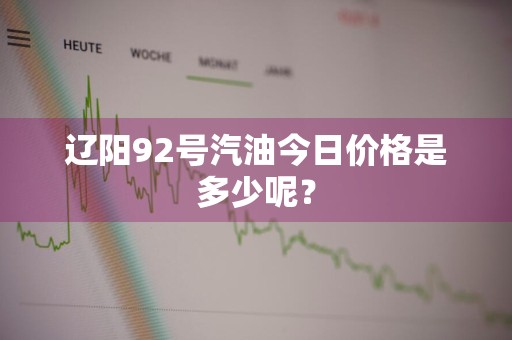 辽阳92号汽油今日价格是多少呢？