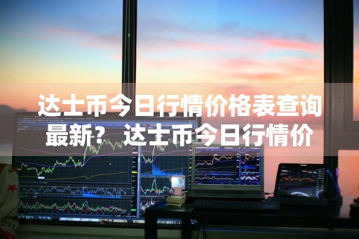 达士币今日行情价格表查询最新？ 达士币今日行情价格表查询最新消息