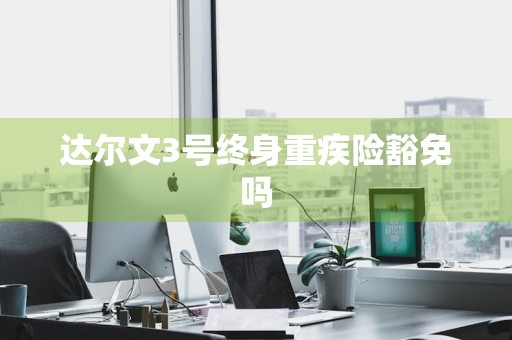 达尔文3号终身重疾险豁免吗