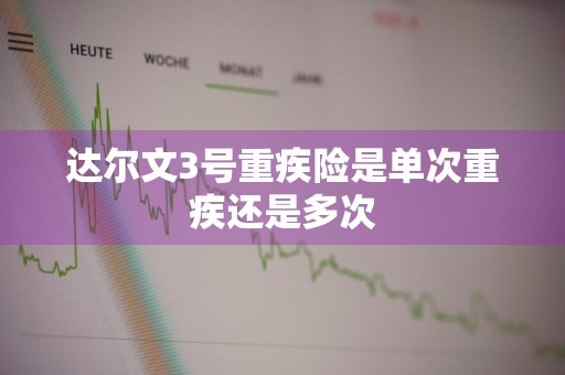 达尔文3号重疾险是单次重疾还是多次
