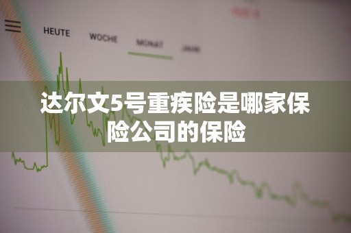 达尔文5号重疾险是哪家保险公司的保险