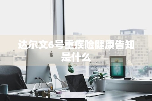 达尔文6号重疾险健康告知是什么