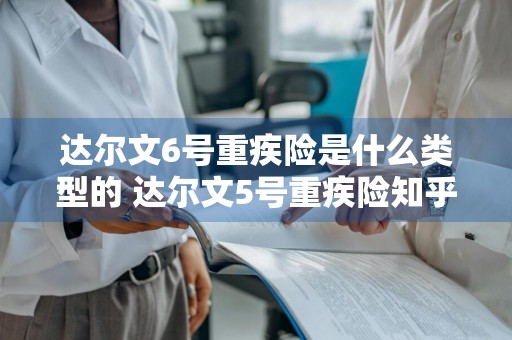 达尔文6号重疾险是什么类型的 达尔文5号重疾险知乎