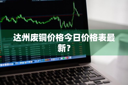 达州废铜价格今日价格表最新？