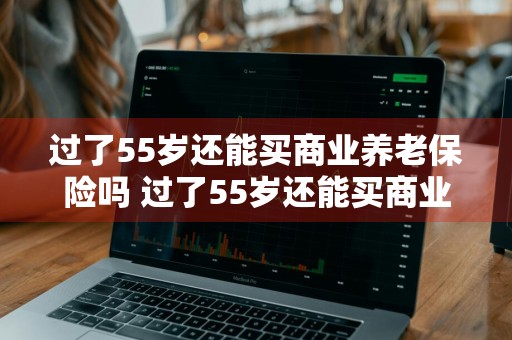 过了55岁还能买商业养老保险吗 过了55岁还能买商业养老保险吗请问