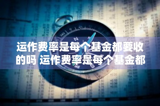 运作费率是每个基金都要收的吗 运作费率是每个基金都要收的吗为什么