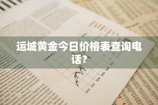 运城黄金今日价格表查询电话？