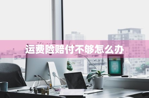 运费险赔付不够怎么办
