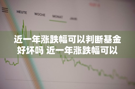 近一年涨跌幅可以判断基金好坏吗 近一年涨跌幅可以判断基金好坏吗知乎