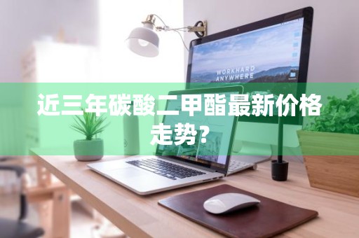 近三年碳酸二甲酯最新价格走势？