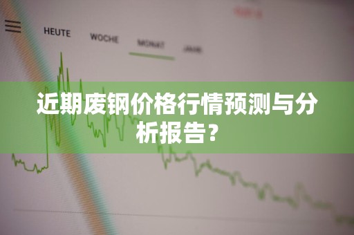 近期废钢价格行情预测与分析报告？