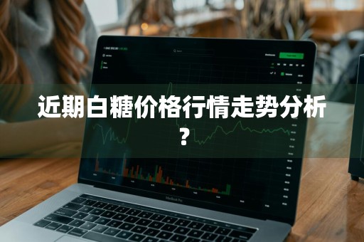 近期白糖价格行情走势分析？
