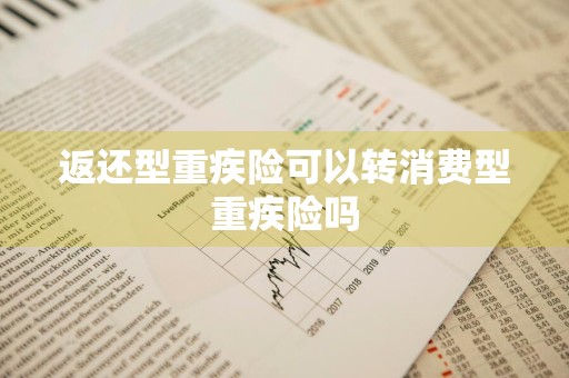 返还型重疾险可以转消费型重疾险吗