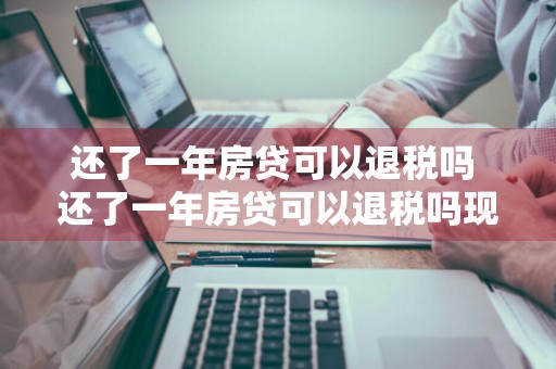 还了一年房贷可以退税吗 还了一年房贷可以退税吗现在