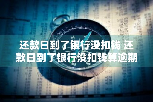 还款日到了银行没扣钱 还款日到了银行没扣钱算逾期吗