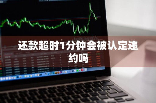 还款超时1分钟会被认定违约吗