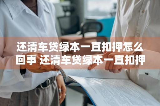 还清车贷绿本一直扣押怎么回事 还清车贷绿本一直扣押怎么回事啊