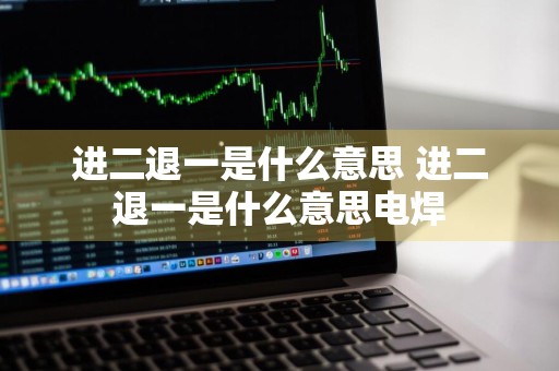 进二退一是什么意思 进二退一是什么意思电焊