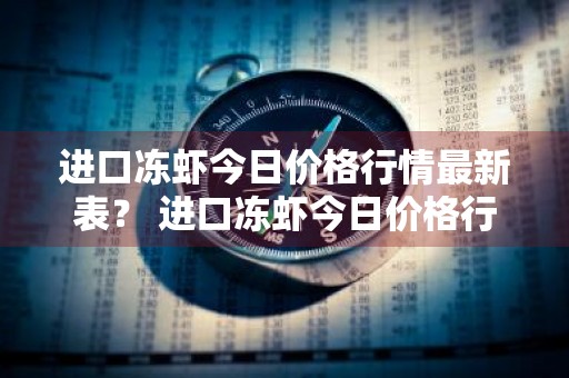 进口冻虾今日价格行情最新表？ 进口冻虾今日价格行情最新表图片