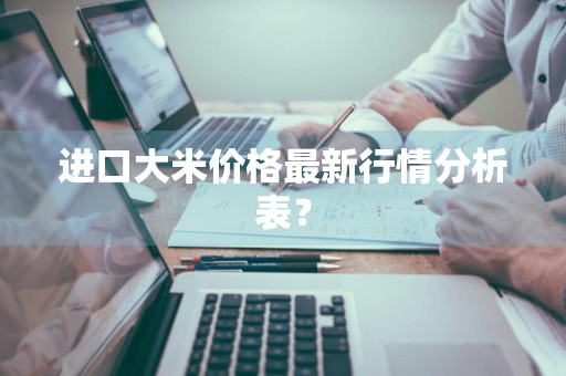 进口大米价格最新行情分析表？
