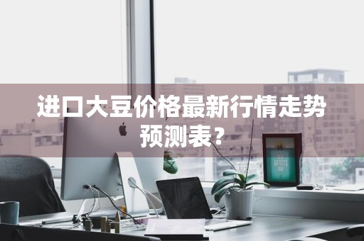 进口大豆价格最新行情走势预测表?