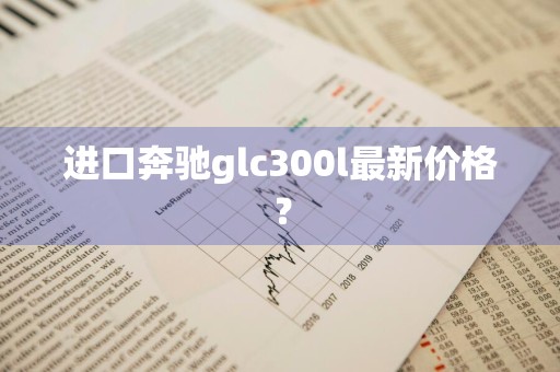 进口奔驰glc300l最新价格?