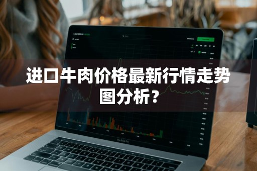 进口牛肉价格最新行情走势图分析？