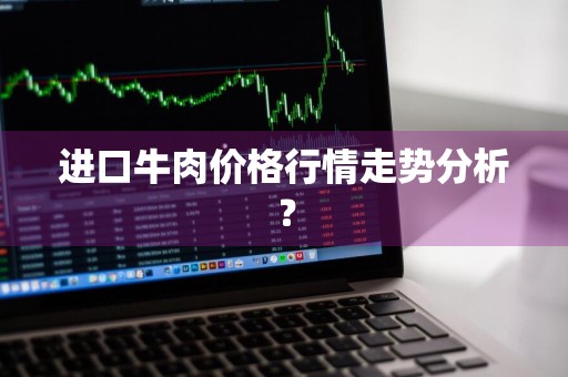 进口牛肉价格行情走势分析？