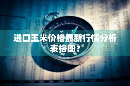 进口玉米价格最新行情分析表格图？