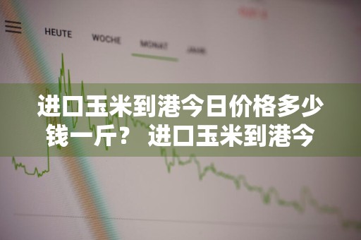 进口玉米到港今日价格多少钱一斤？ 进口玉米到港今日价格多少钱一斤啊