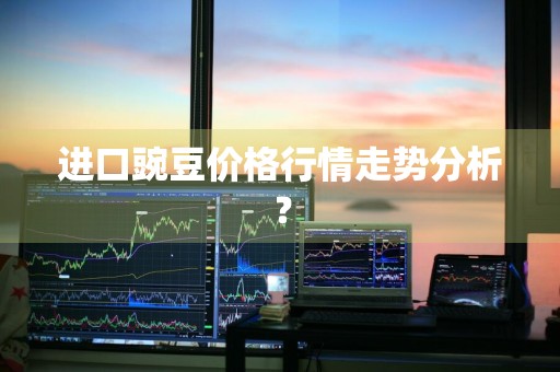 进口豌豆价格行情走势分析？
