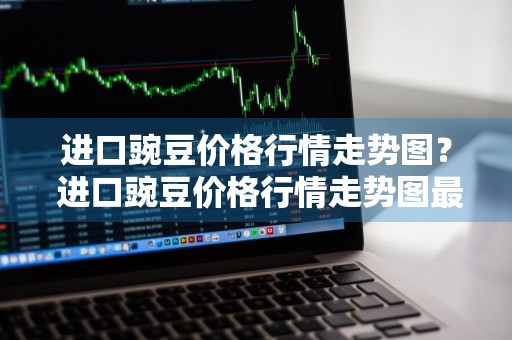 进口豌豆价格行情走势图？ 进口豌豆价格行情走势图最新