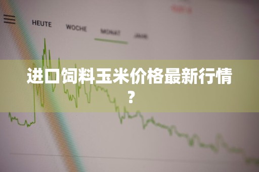 进口饲料玉米价格最新行情？